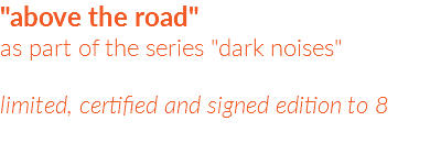 "above the road"  as part of the series "dark noises" limited, certified and signed edition to 8
